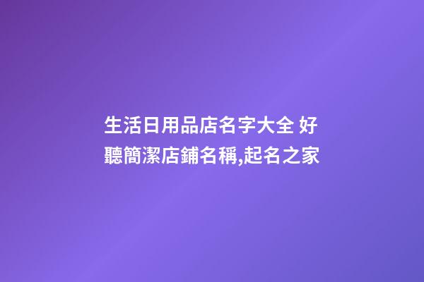 生活日用品店名字大全 好聽簡潔店鋪名稱,起名之家-第1張-店鋪起名-玄機派